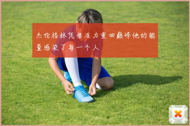 杰伦格林凭借活力重回巅峰他的能量感染了每一个人