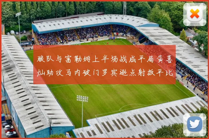 狼队与富勒姆上半场战成平局黄喜灿助攻马内破门罗宾逊点射扳平比分