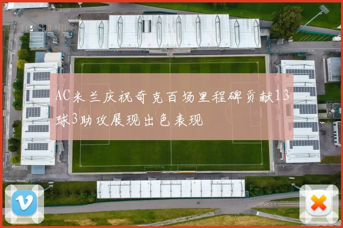 AC米兰庆祝奇克百场里程碑贡献13球3助攻展现出色表现