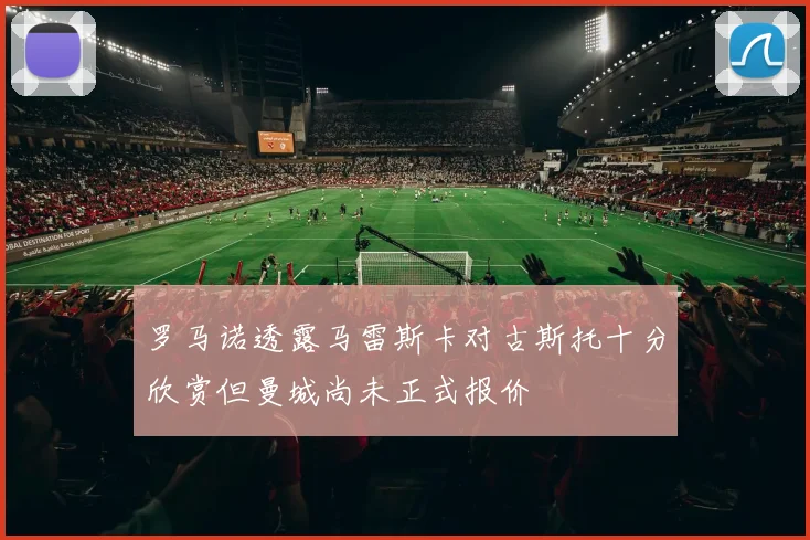 罗马诺透露马雷斯卡对古斯托十分欣赏但曼城尚未正式报价