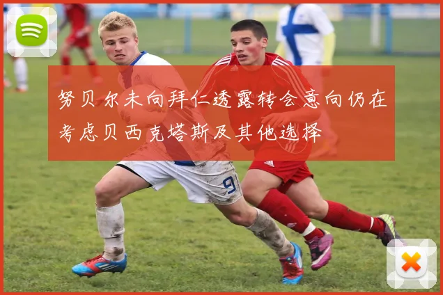 努贝尔未向拜仁透露转会意向仍在考虑贝西克塔斯及其他选择