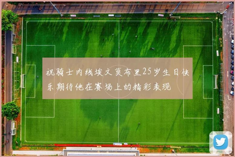 祝骑士内线埃文莫布里25岁生日快乐期待他在赛场上的精彩表现