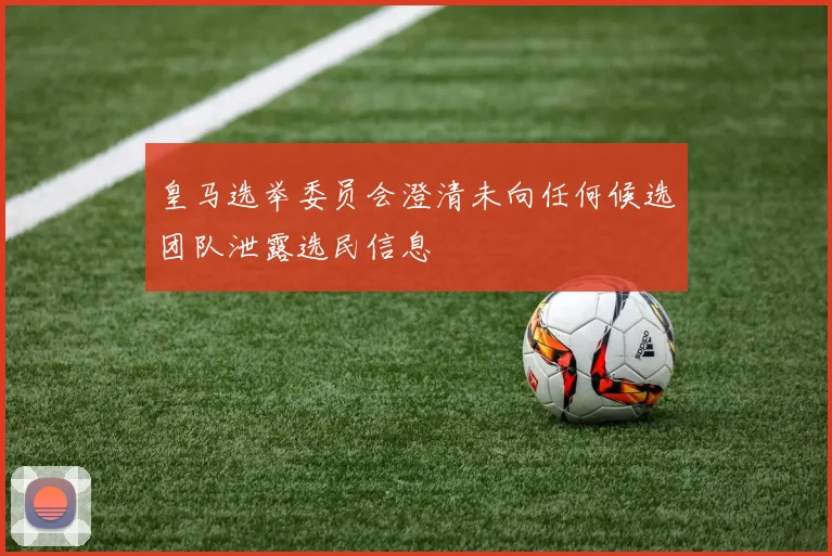 皇马选举委员会澄清未向任何候选团队泄露选民信息