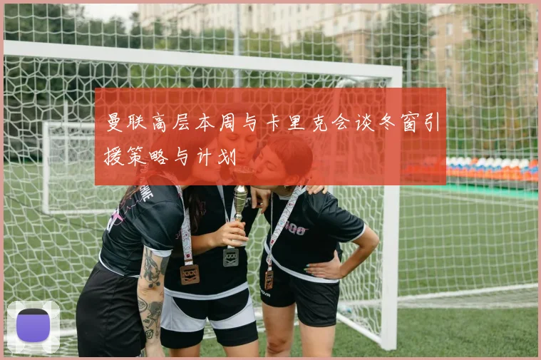 曼联高层本周与卡里克会谈冬窗引援策略与计划