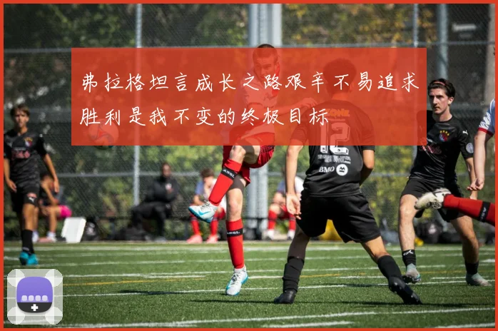 弗拉格坦言成长之路艰辛不易追求胜利是我不变的终极目标