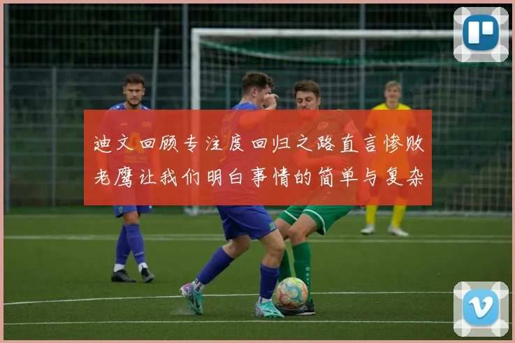 迪文回顾专注度回归之路直言惨败老鹰让我们明白事情的简单与复杂