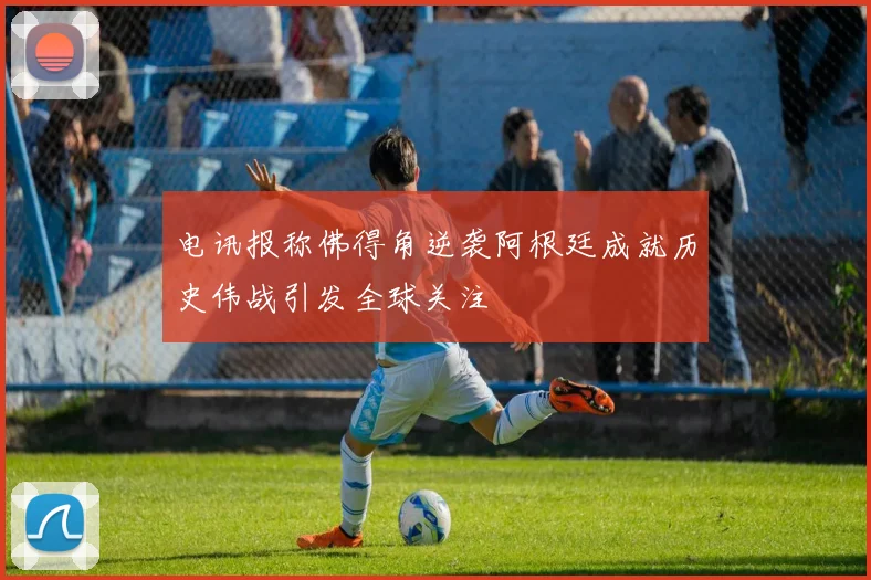 电讯报称佛得角逆袭阿根廷成就历史伟战引发全球关注