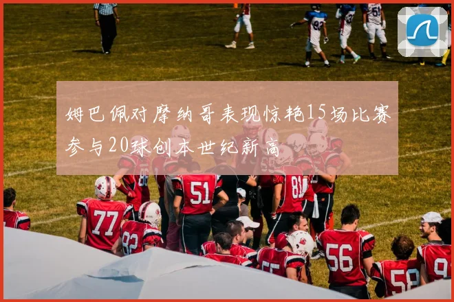 姆巴佩对摩纳哥表现惊艳15场比赛参与20球创本世纪新高
