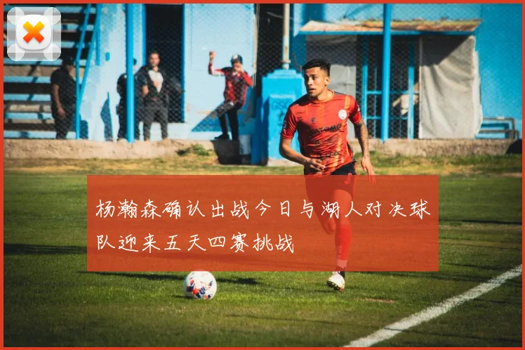 杨瀚森确认出战今日与湖人对决球队迎来五天四赛挑战
