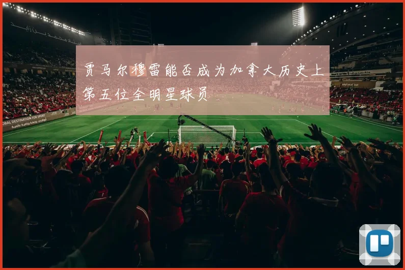 贾马尔穆雷能否成为加拿大历史上第五位全明星球员