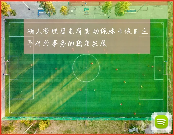 湖人管理层虽有变动佩林卡依旧主导对外事务的稳定发展