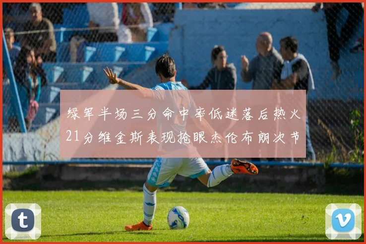 绿军半场三分命中率低迷落后热火21分维金斯表现抢眼杰伦布朗次节独得15分