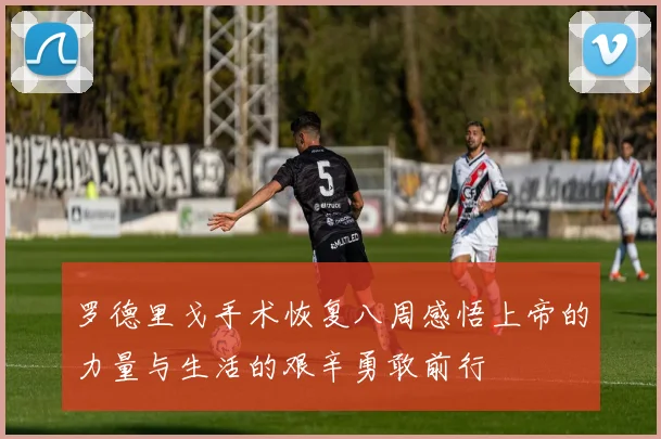 罗德里戈手术恢复八周感悟上帝的力量与生活的艰辛勇敢前行