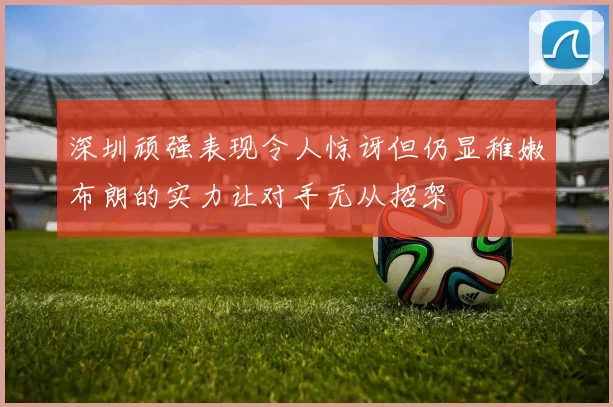 深圳顽强表现令人惊讶但仍显稚嫩布朗的实力让对手无从招架