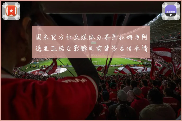 国米官方社交媒体分享图拉姆与阿德里亚诺合影瞬间前辈签名传承情怀
