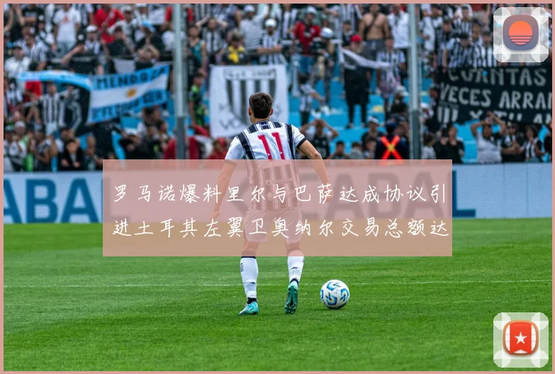 罗马诺爆料里尔与巴萨达成协议引进土耳其左翼卫奥纳尔交易总额达1450万欧