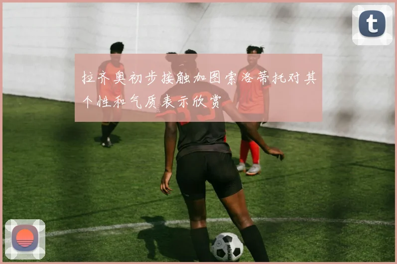 拉齐奥初步接触加图索洛蒂托对其个性和气质表示欣赏
