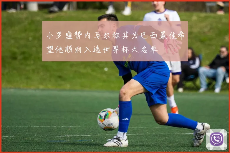 小罗盛赞内马尔称其为巴西最佳希望他顺利入选世界杯大名单