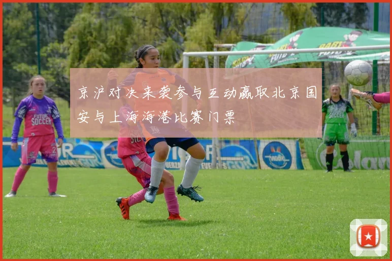 京沪对决来袭参与互动赢取北京国安与上海海港比赛门票