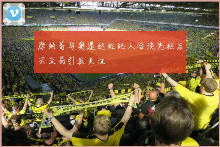 摩纳哥与奥蓬达经纪人洽谈先租后买交易引发关注