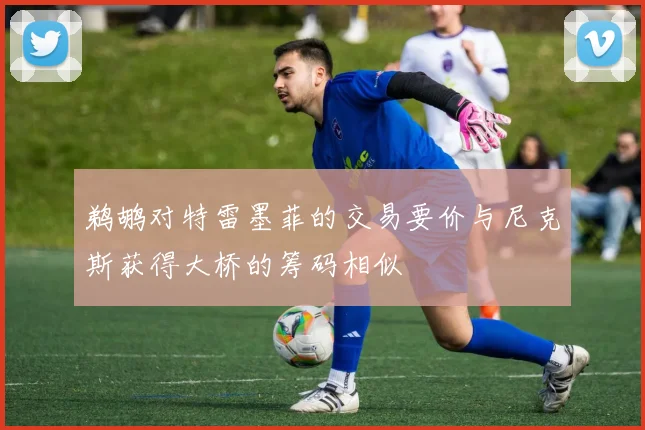 鹈鹕对特雷墨菲的交易要价与尼克斯获得大桥的筹码相似