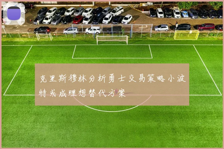 克里斯穆林分析勇士交易策略小波特或成理想替代方案