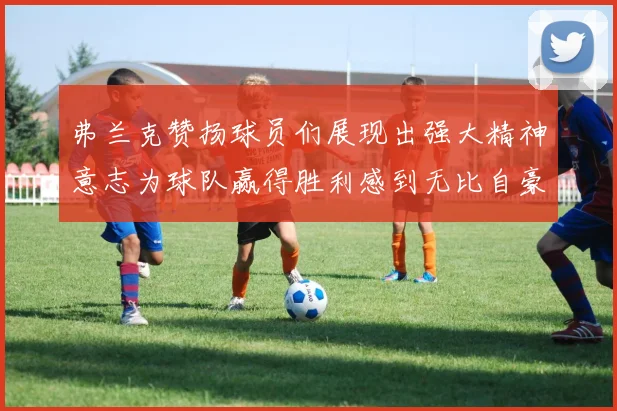 弗兰克赞扬球员们展现出强大精神意志为球队赢得胜利感到无比自豪
