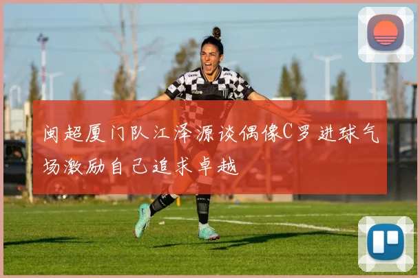 闽超厦门队江泽源谈偶像C罗进球气场激励自己追求卓越