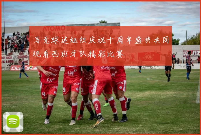 马竞球迷组织庆祝十周年盛典共同观看西班牙队精彩比赛