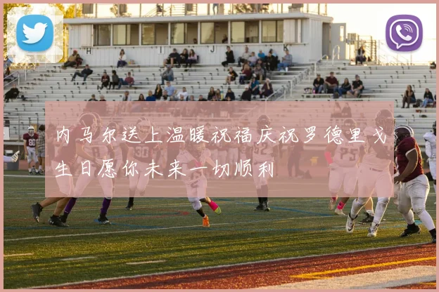 内马尔送上温暖祝福庆祝罗德里戈生日愿你未来一切顺利