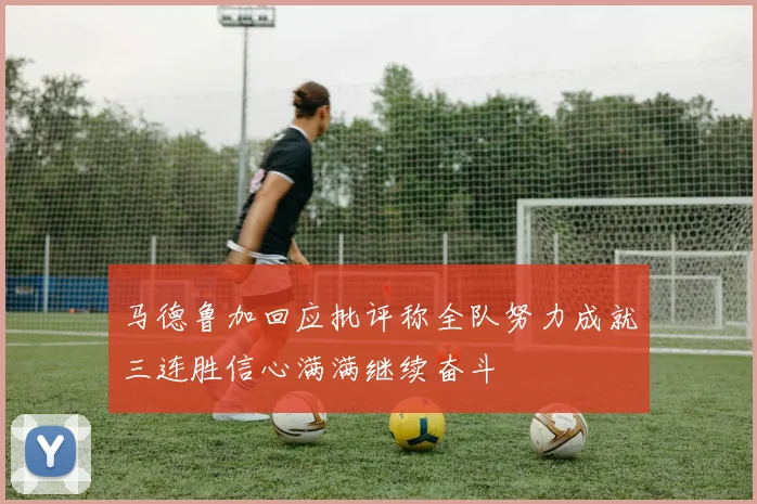 马德鲁加回应批评称全队努力成就三连胜信心满满继续奋斗