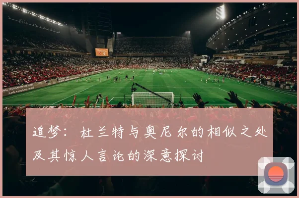 追梦：杜兰特与奥尼尔的相似之处及其惊人言论的深意探讨