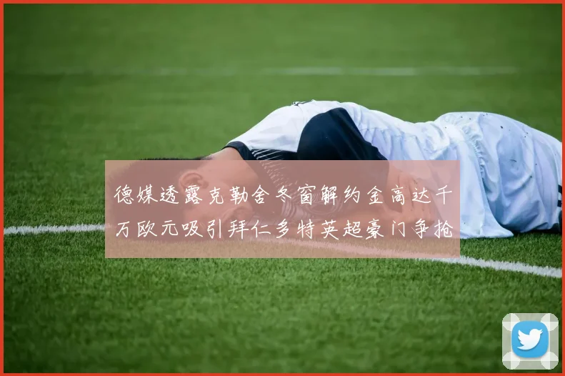 德媒透露克勒舍冬窗解约金高达千万欧元吸引拜仁多特英超豪门争抢