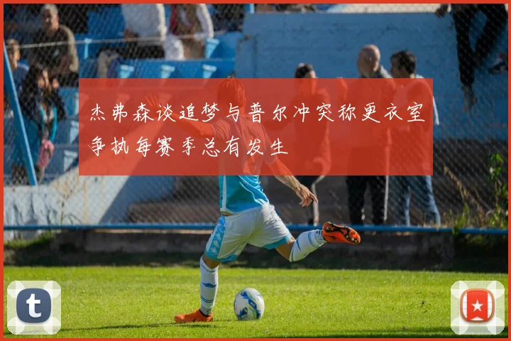 杰弗森谈追梦与普尔冲突称更衣室争执每赛季总有发生
