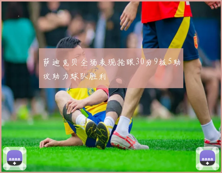 萨迪克贝全场表现抢眼30分9板5助攻助力球队胜利