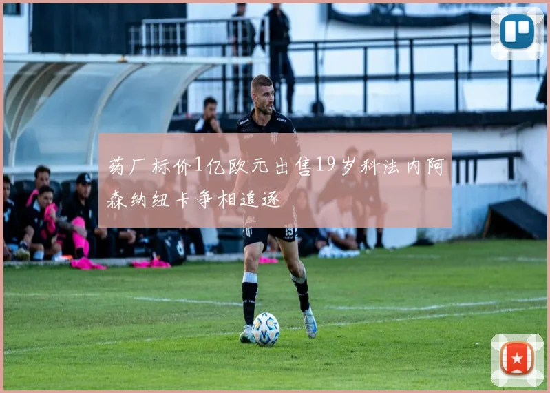 药厂标价1亿欧元出售19岁科法内阿森纳纽卡争相追逐