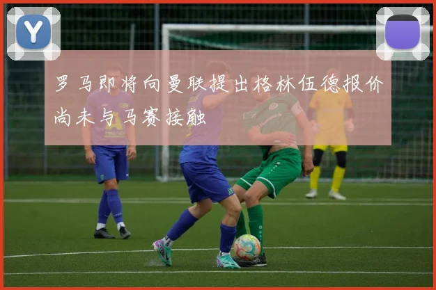 罗马即将向曼联提出格林伍德报价尚未与马赛接触