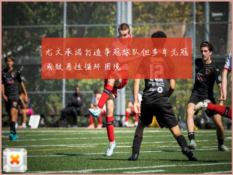 尤文承诺打造争冠球队但多年无冠或致恶性循环困境