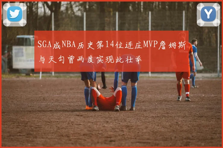 SGA成NBA历史第14位连庄MVP詹姆斯与天勾曾两度实现此壮举