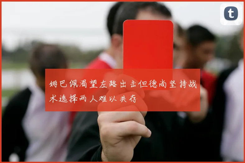 姆巴佩渴望左路出击但德尚坚持战术选择两人难以共存