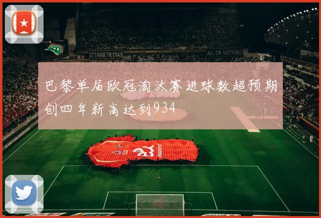 巴黎单届欧冠淘汰赛进球数超预期创四年新高达到934